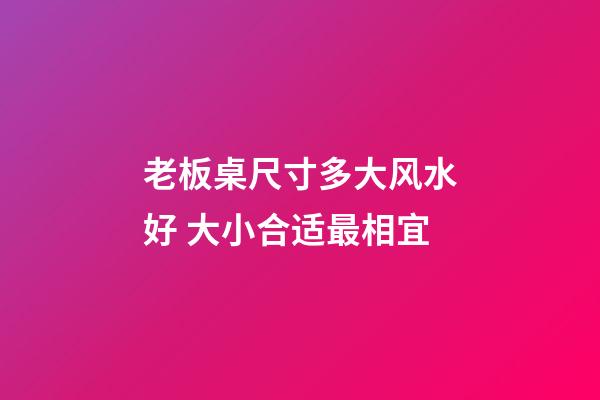 老板桌尺寸多大风水好 大小合适最相宜